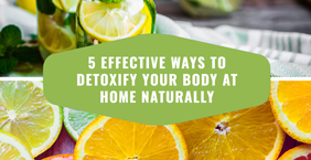 5 Effective Ways to Detoxify Your Body at Home Naturally!
