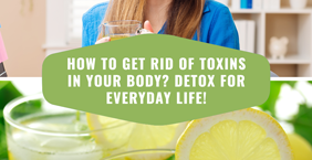 How to get rid of toxins in your body? Detox for everyday life!