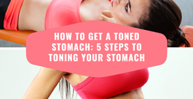 How to get a Toned Stomach: 5 Steps to Toning your Stomach