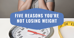 Five Reasons You're Not Losing Weight