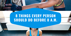8 Things Every Person Should Do Before 8 A.M.